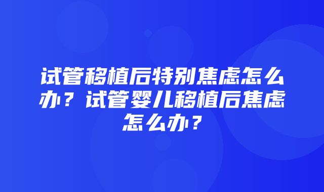 试管移植后特别焦虑怎么办？试管婴儿移植后焦虑怎么办？