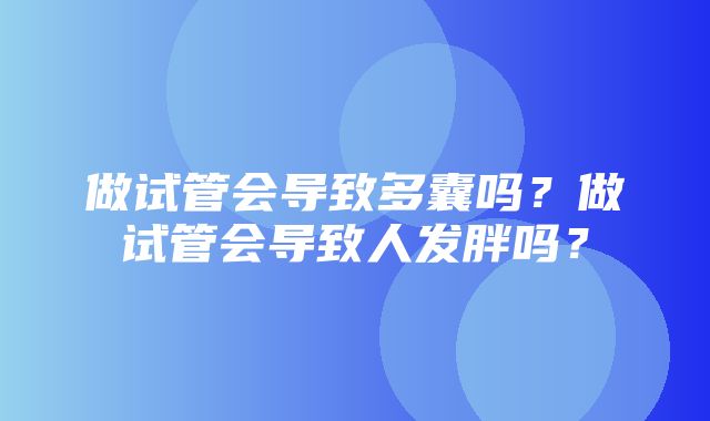 做试管会导致多囊吗？做试管会导致人发胖吗？