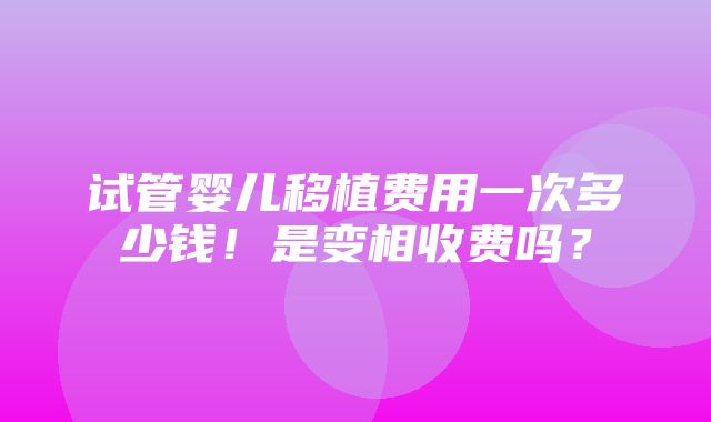 试管婴儿移植费用一次多少钱！是变相收费吗？