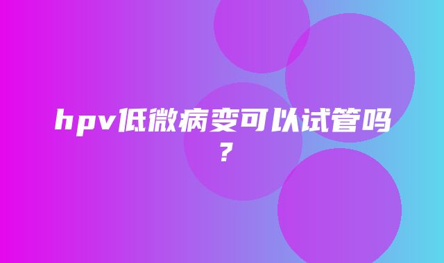 hpv低微病变可以试管吗？