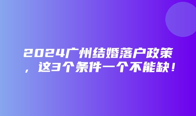 2024广州结婚落户政策，这3个条件一个不能缺！