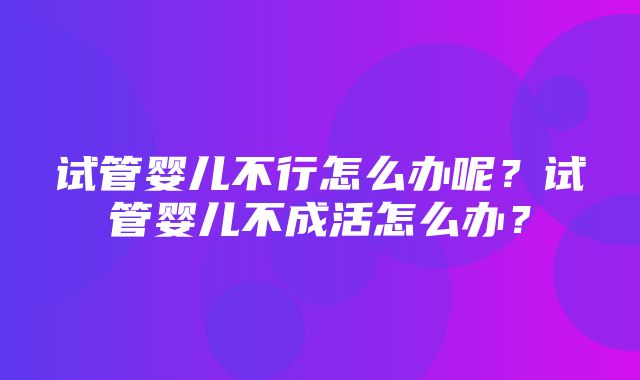 试管婴儿不行怎么办呢？试管婴儿不成活怎么办？