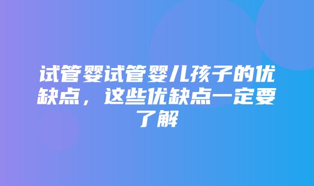 试管婴试管婴儿孩子的优缺点，这些优缺点一定要了解