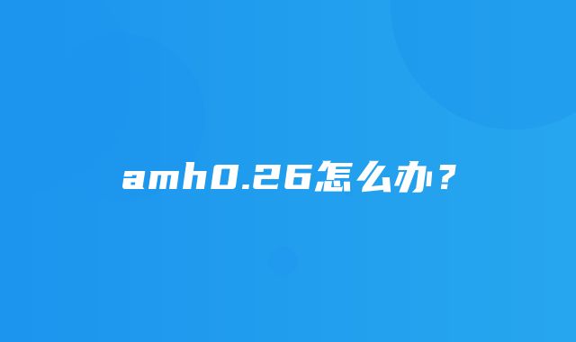 amh0.26怎么办？