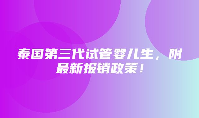 泰国第三代试管婴儿生，附最新报销政策！