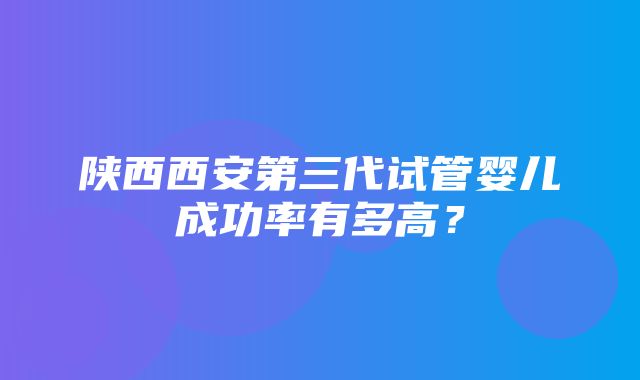 陕西西安第三代试管婴儿成功率有多高？