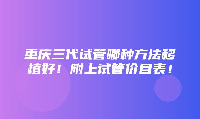 重庆三代试管哪种方法移植好！附上试管价目表！