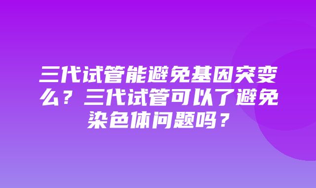 三代试管能避免基因突变么？三代试管可以了避免染色体问题吗？