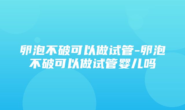 卵泡不破可以做试管-卵泡不破可以做试管婴儿吗