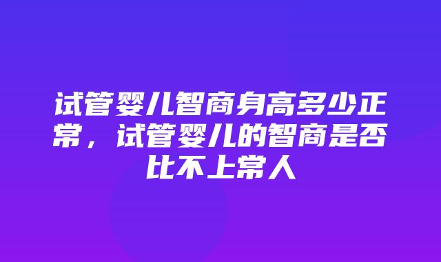 试管婴儿智商身高多少正常，试管婴儿的智商是否比不上常人