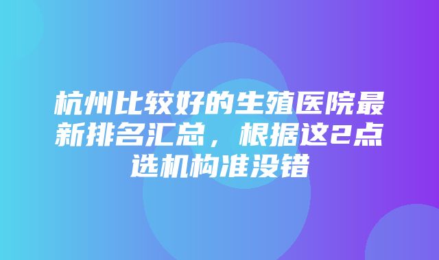 杭州比较好的生殖医院最新排名汇总，根据这2点选机构准没错