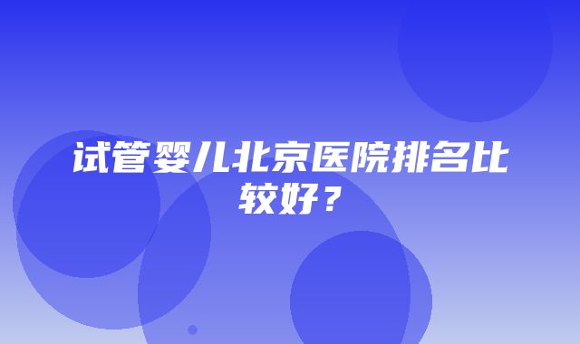 试管婴儿北京医院排名比较好？