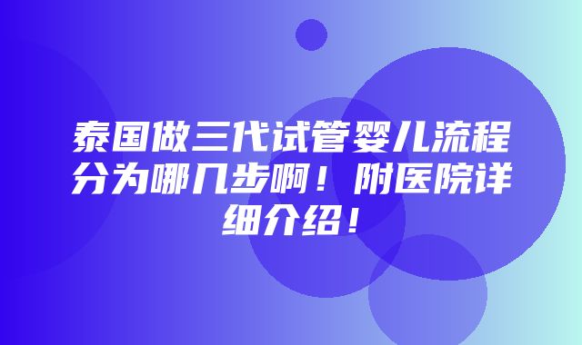 泰国做三代试管婴儿流程分为哪几步啊！附医院详细介绍！