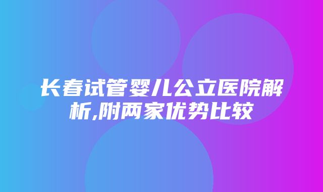 长春试管婴儿公立医院解析,附两家优势比较