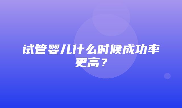 试管婴儿什么时候成功率更高？