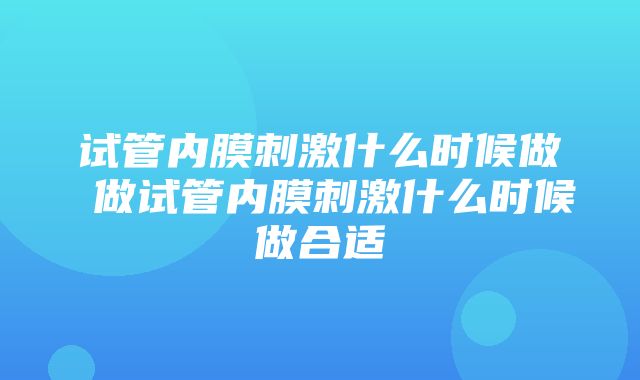 试管内膜刺激什么时候做 做试管内膜刺激什么时候做合适