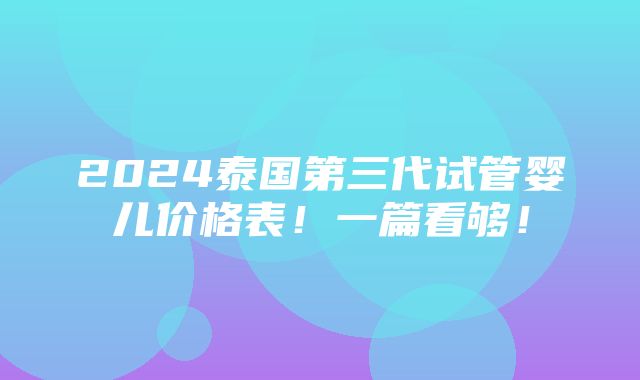 2024泰国第三代试管婴儿价格表！一篇看够！