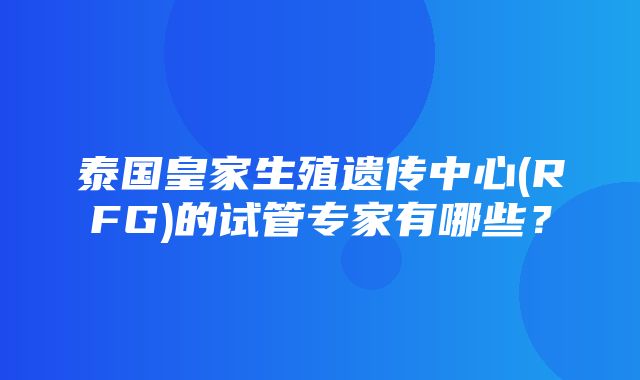 泰国皇家生殖遗传中心(RFG)的试管专家有哪些？