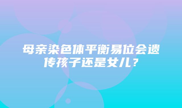 母亲染色体平衡易位会遗传孩子还是女儿？