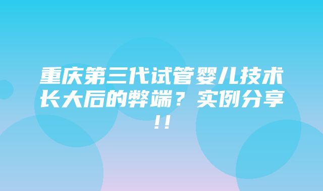 重庆第三代试管婴儿技术长大后的弊端？实例分享!！