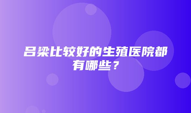 吕梁比较好的生殖医院都有哪些？