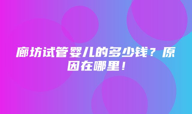 廊坊试管婴儿的多少钱？原因在哪里！