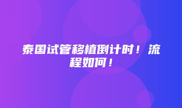 泰国试管移植倒计时！流程如何！