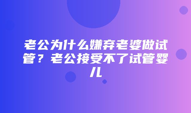 老公为什么嫌弃老婆做试管？老公接受不了试管婴儿