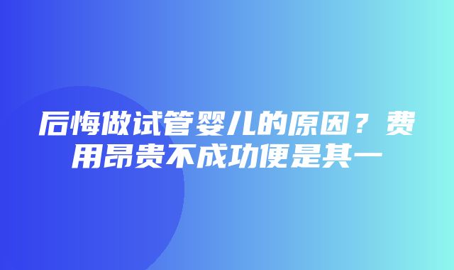 后悔做试管婴儿的原因？费用昂贵不成功便是其一