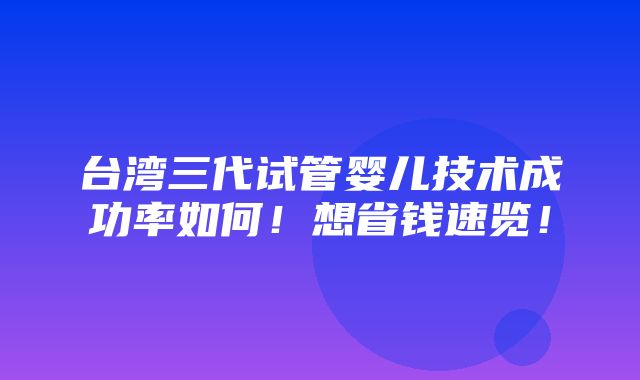 台湾三代试管婴儿技术成功率如何！想省钱速览！