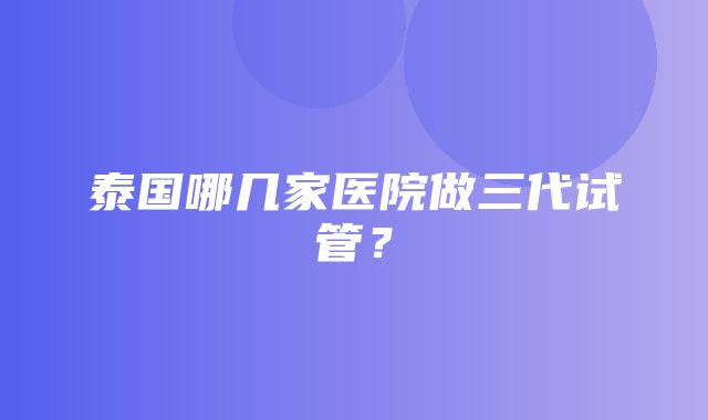 泰国哪几家医院做三代试管？