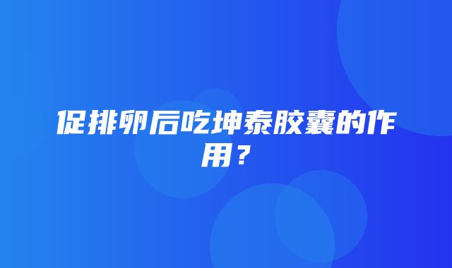 促排卵后吃坤泰胶囊的作用？