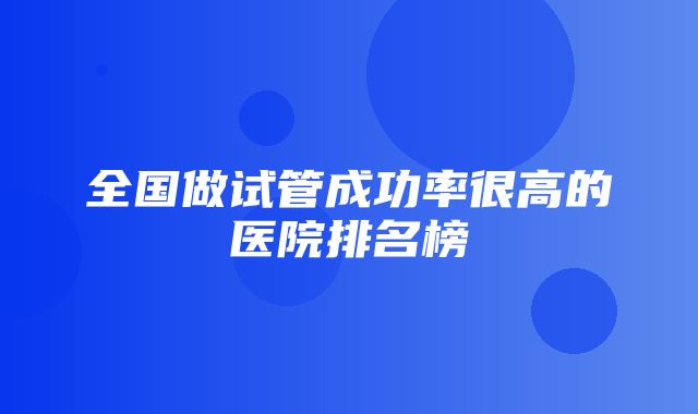 全国做试管成功率很高的医院排名榜