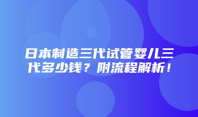 日本制造三代试管婴儿三代多少钱？附流程解析！