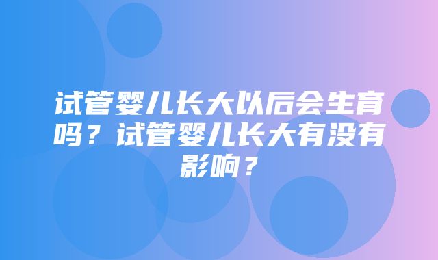 试管婴儿长大以后会生育吗？试管婴儿长大有没有影响？