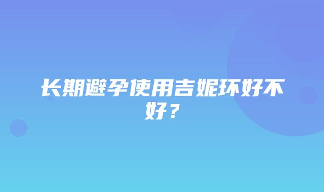 长期避孕使用吉妮环好不好？