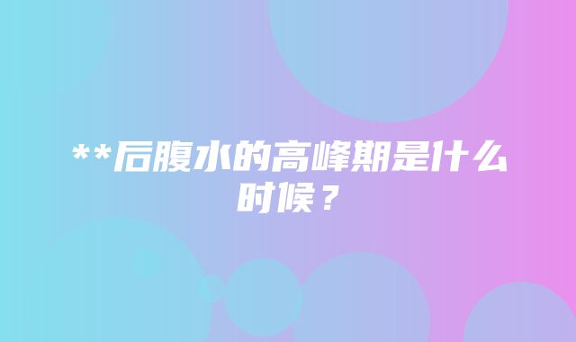 **后腹水的高峰期是什么时候？