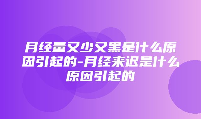 月经量又少又黑是什么原因引起的-月经来迟是什么原因引起的