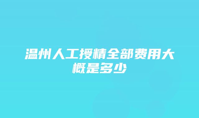 温州人工授精全部费用大概是多少