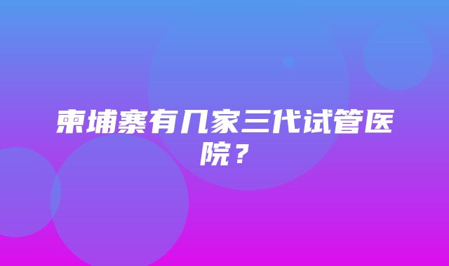 柬埔寨有几家三代试管医院？