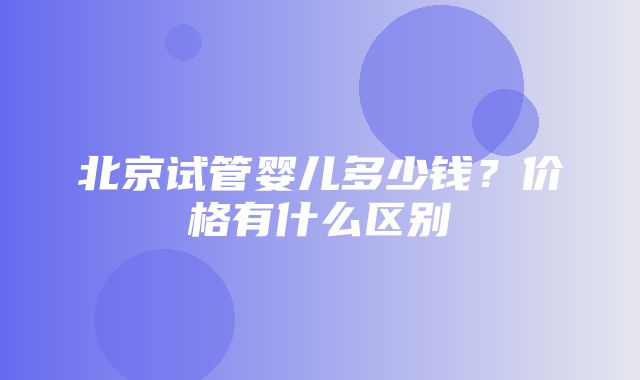 北京试管婴儿多少钱？价格有什么区别