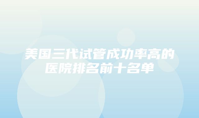 美国三代试管成功率高的医院排名前十名单