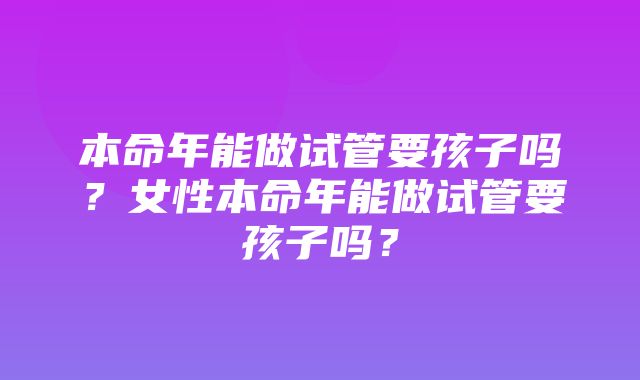 本命年能做试管要孩子吗？女性本命年能做试管要孩子吗？