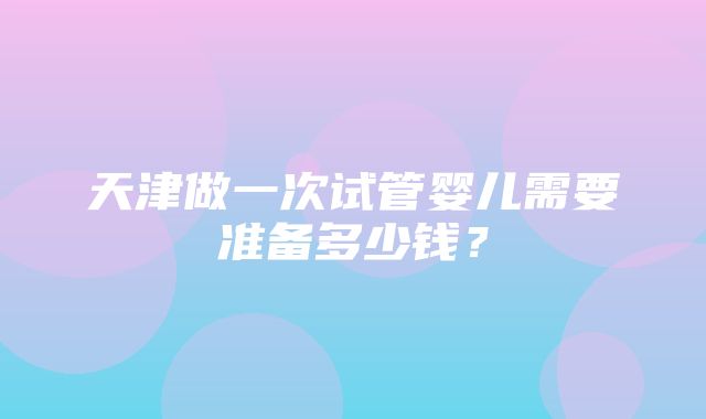 天津做一次试管婴儿需要准备多少钱？