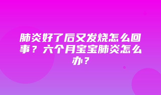 肺炎好了后又发烧怎么回事？六个月宝宝肺炎怎么办？