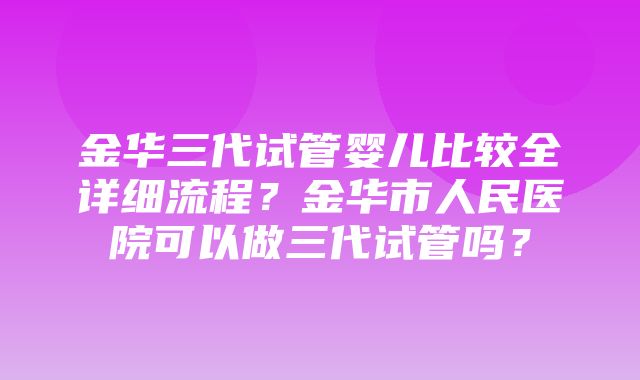 金华三代试管婴儿比较全详细流程？金华市人民医院可以做三代试管吗？