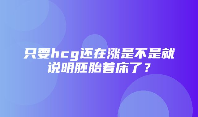 只要hcg还在涨是不是就说明胚胎着床了？