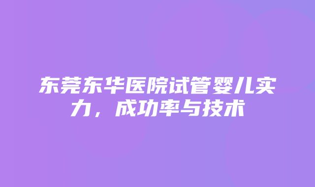 东莞东华医院试管婴儿实力，成功率与技术