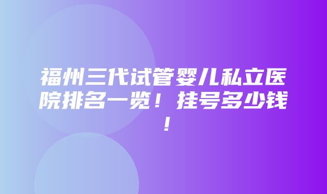 福州三代试管婴儿私立医院排名一览！挂号多少钱！