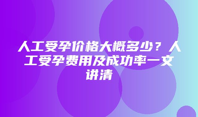 人工受孕价格大概多少？人工受孕费用及成功率一文讲清